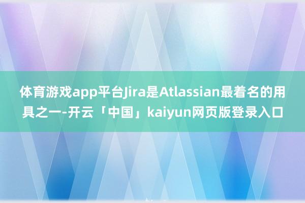 体育游戏app平台Jira是Atlassian最着名的用具之一-开云「中国」kaiyun网页版登录入口