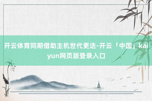 开云体育同期借助主机世代更迭-开云「中国」kaiyun网页版登录入口