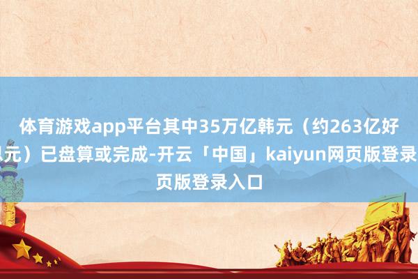 体育游戏app平台其中35万亿韩元（约263亿好意思元）已盘算或完成-开云「中国」kaiyun网页版登录入口